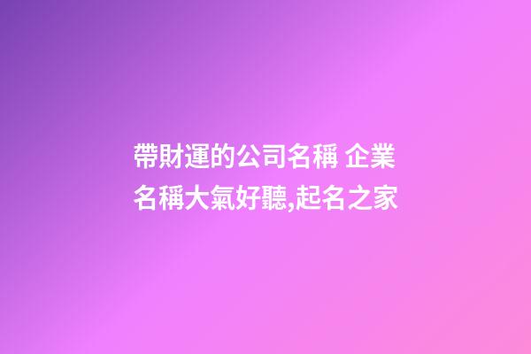 帶財運的公司名稱 企業名稱大氣好聽,起名之家-第1張-公司起名-玄機派